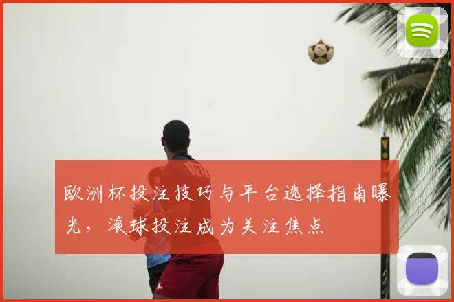 欧洲杯投注技巧与平台选择指南曝光,滚球投注成为关注焦点