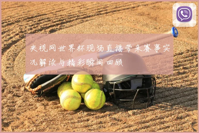 央视网世界杯现场直播带来赛事实况解读与精彩瞬间回顾