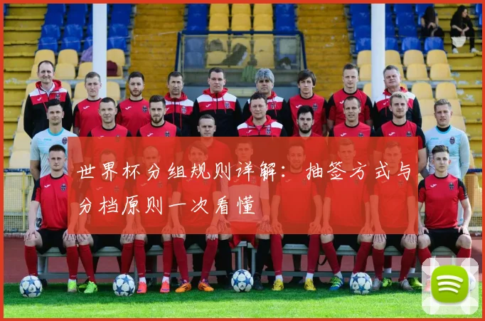 世界杯分组规则详解:抽签方式与分档原则一次看懂
