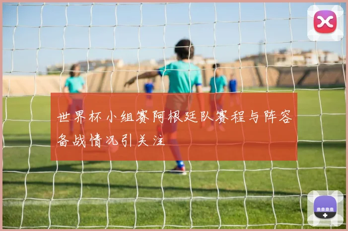 世界杯小组赛阿根廷队赛程与阵容备战情况引关注