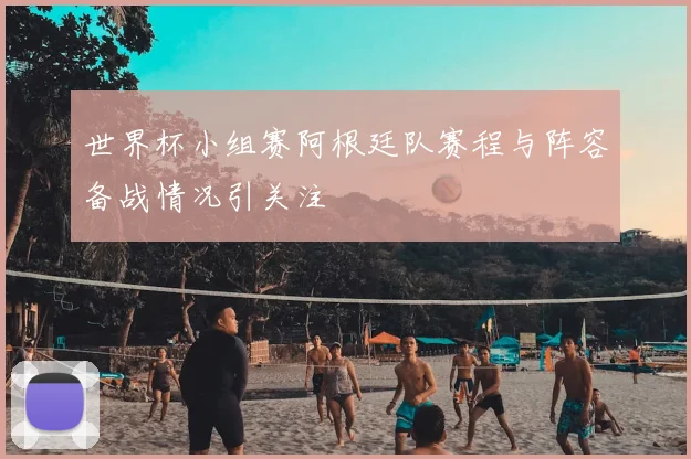 世界杯小组赛阿根廷队赛程与阵容备战情况引关注