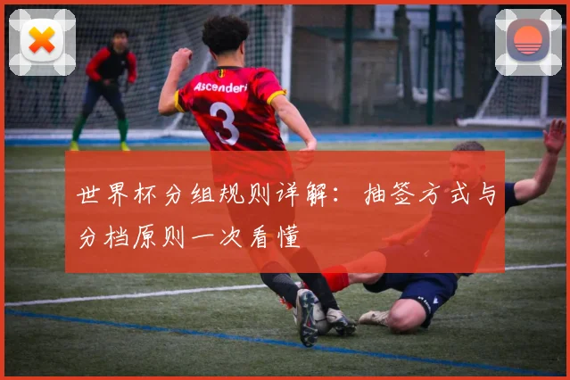 世界杯分组规则详解:抽签方式与分档原则一次看懂