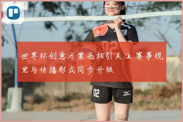 世界杯创意方案亮相引关注 赛事视觉与传播形式同步升级