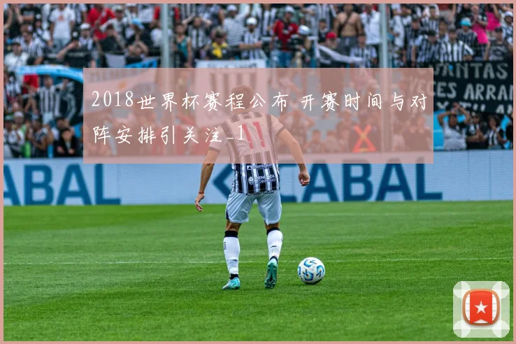 2018世界杯赛程公布 开赛时间与对阵安排引关注_1