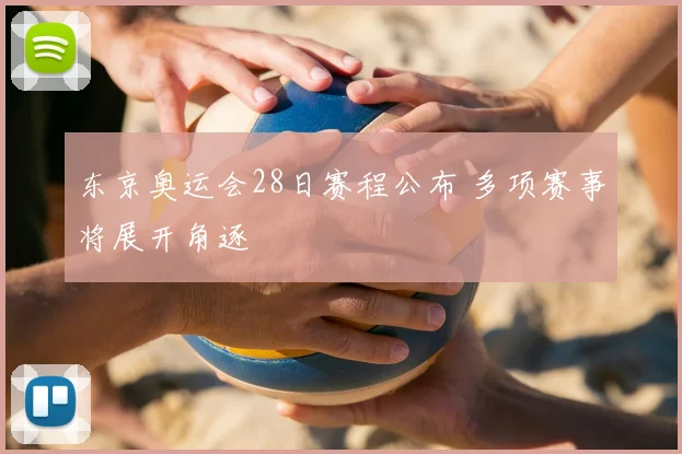 东京奥运会28日赛程公布 多项赛事将展开角逐