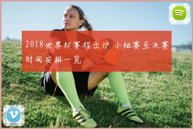 2018世界杯赛程出炉 小组赛至决赛时间安排一览