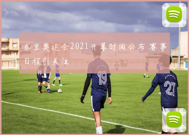 东京奥运会2021开幕时间公布 赛事日程引关注
