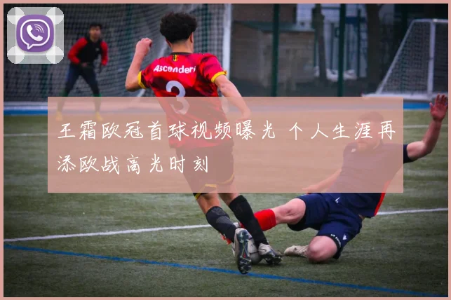 王霜欧冠首球视频曝光 个人生涯再添欧战高光时刻